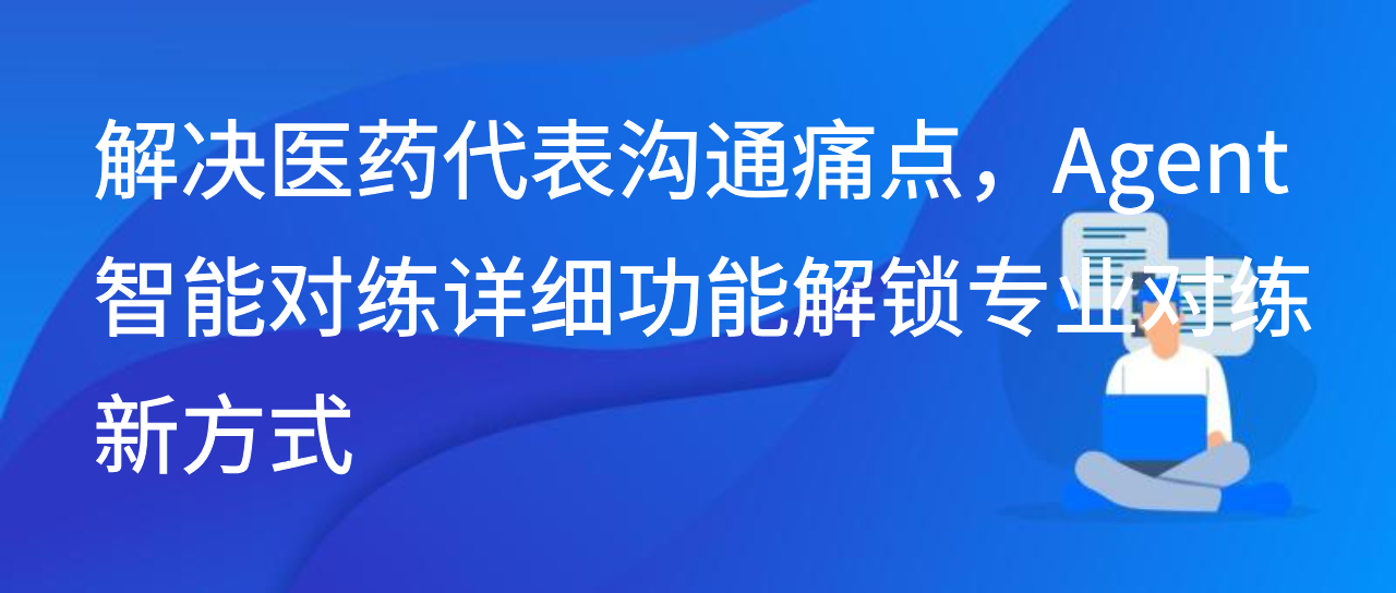 解决医药代表沟通痛点，Agent智能对练详细功能解锁专业对练新方式