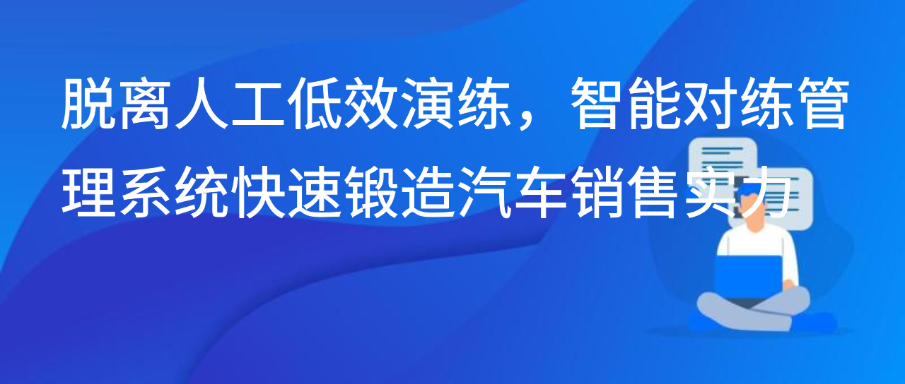 脱离人工低效演练，智能对练管理系统快速锻造汽车销售实力