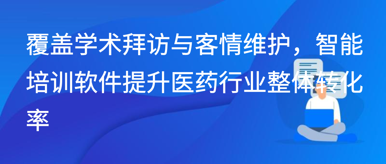 覆盖学术拜访与客情维护，智能培训软件提升医药行业整体转化率