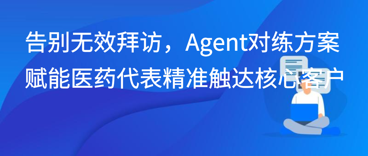 告别无效拜访，Agent对练方案赋能医药代表精准触达核心客户
