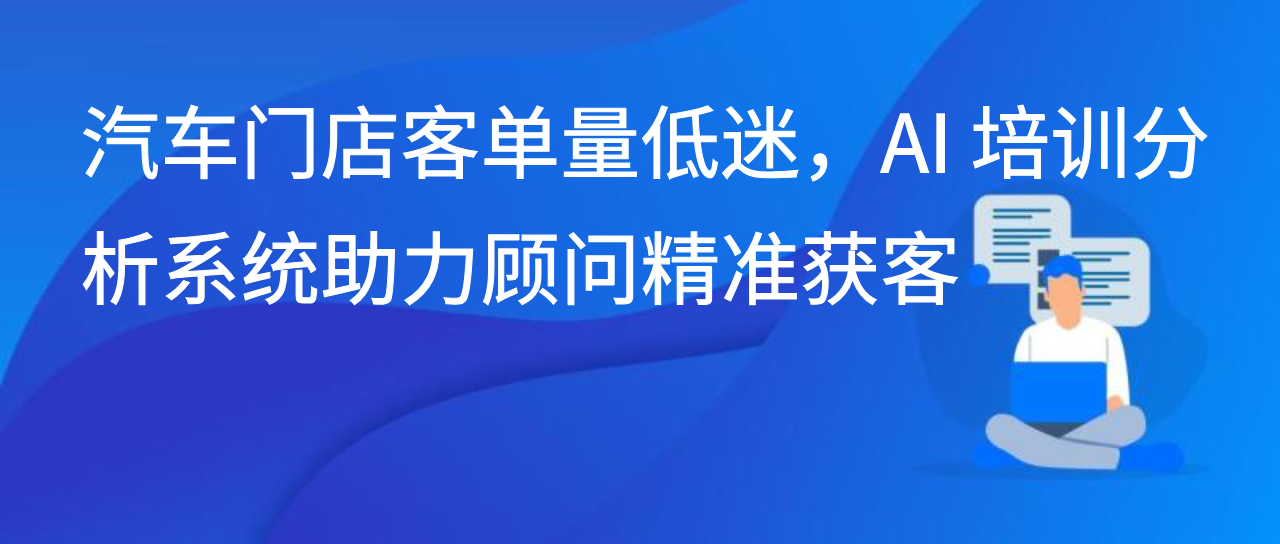汽车门店客单量低迷，AI 培训分析系统助力顾问精准获客