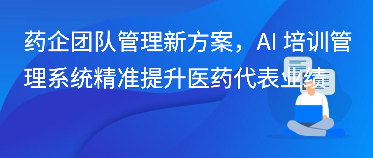 药企团队管理新方案，AI 培训管理系统精准提升医药代表业绩