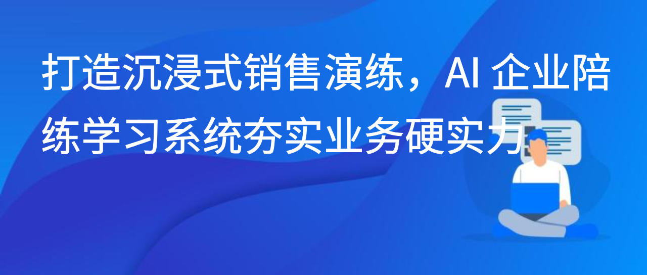 打造沉浸式销售演练，AI 企业陪练学习系统夯实业务硬实力