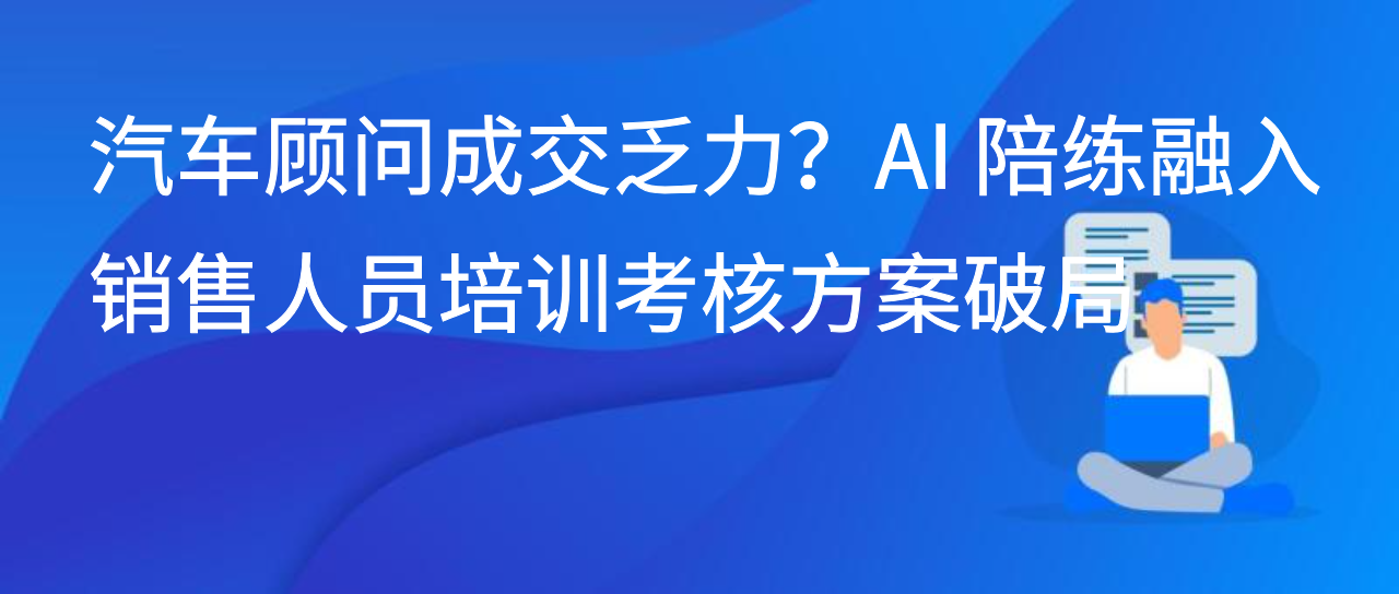 汽车顾问成交乏力？AI 陪练融入销售人员培训考核方案破局