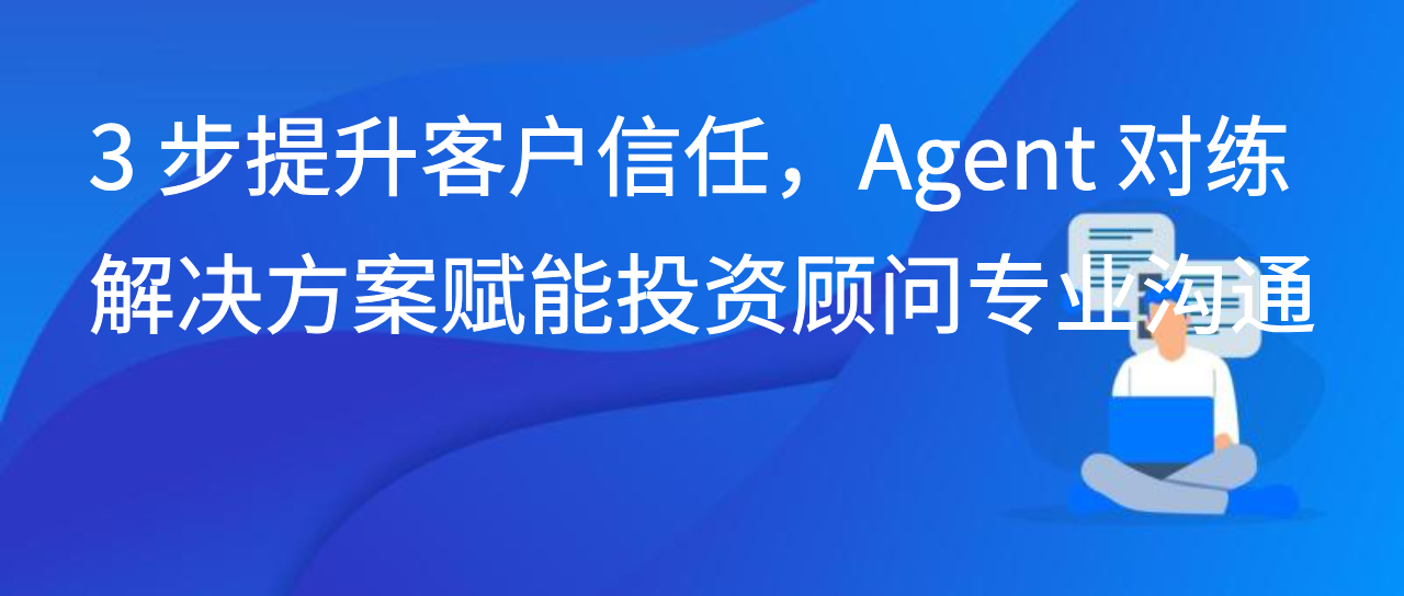 3 步提升客户信任，Agent 对练解决方案赋能投资顾问专业沟通