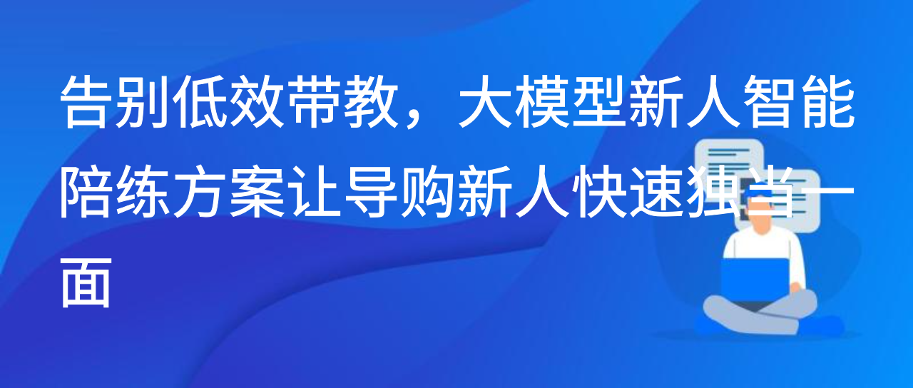 告别低效带教，大模型新人智能陪练方案让导购新人快速独当一面