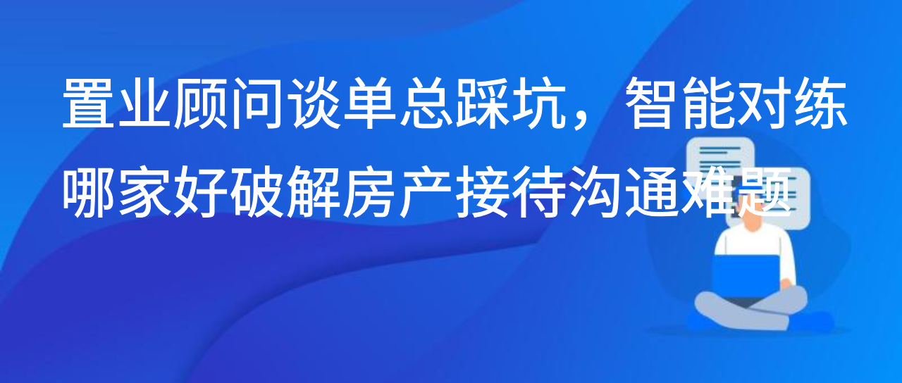 置业顾问谈单总踩坑，智能对练哪家好破解房产接待沟通难题