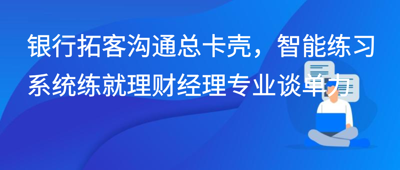 银行拓客沟通总卡壳，智能练习系统练就理财经理专业谈单力