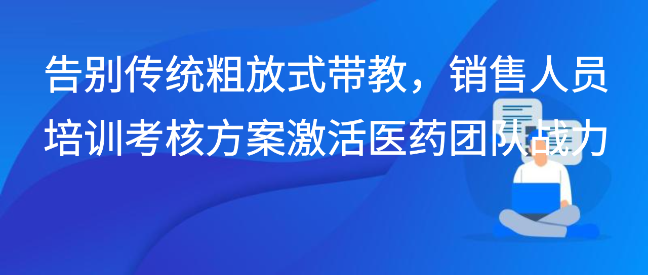 别传统粗放式带教，销售人员培训考核方案激活医药团队战力