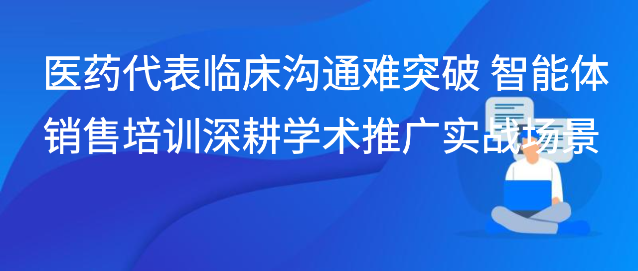 医药代表临床沟通难突破 智能体销售培训深耕学术推广实战场景