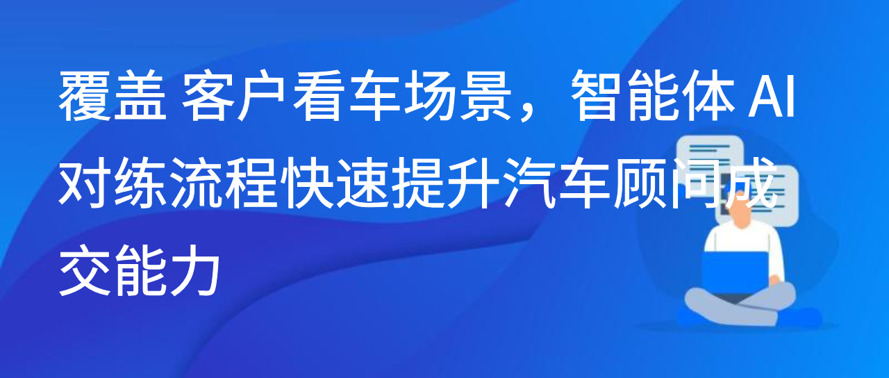 覆盖客户看车场景，智能体 AI 对练流程快速提升汽车顾问成交能力