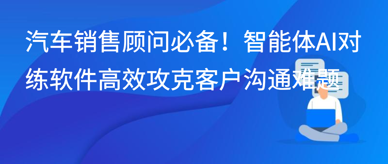 汽车销售顾问必备！智能体AI对练软件高效攻克客户沟通难题