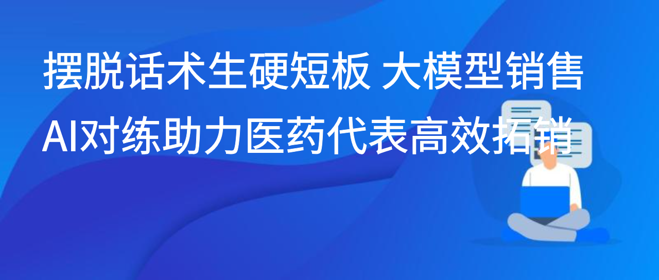 摆脱话术生硬短板 大模型销售AI对练助力医药代表高效拓销