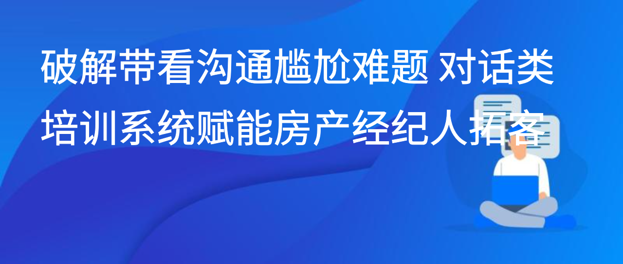 破解带看沟通尴尬难题 对话类培训系统赋能房产经纪人拓客