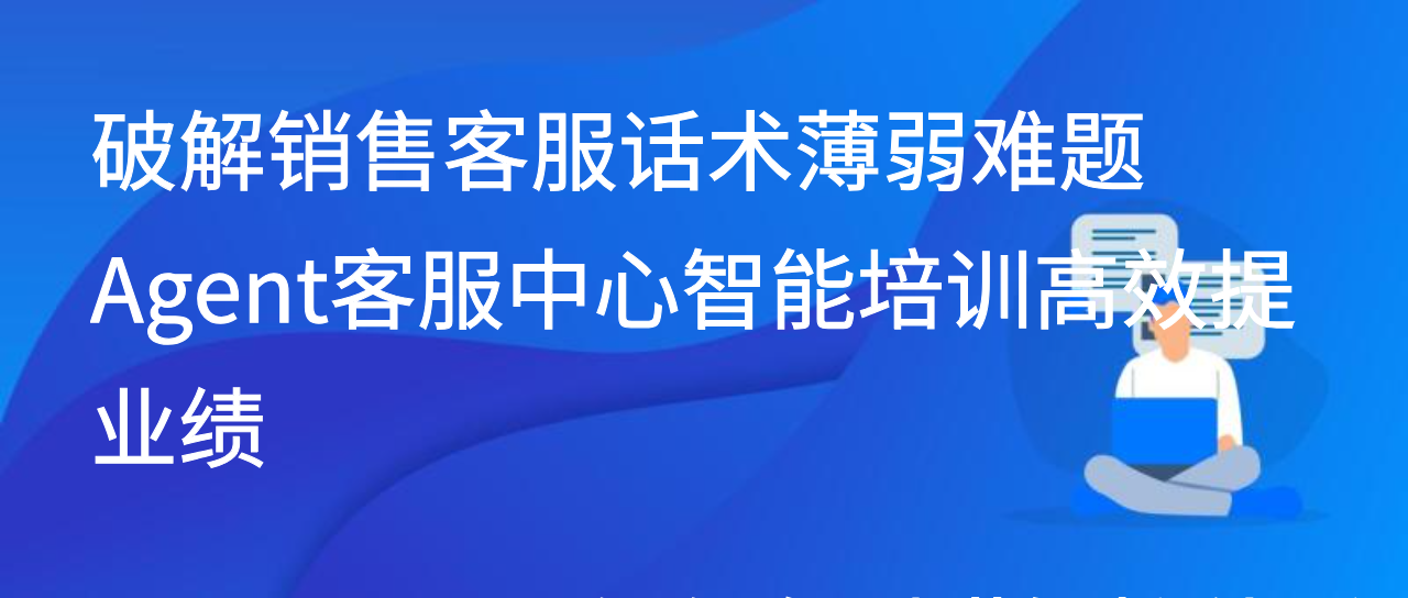 破解销售客服话术薄弱难题 Agent客服中心智能培训高效提业绩