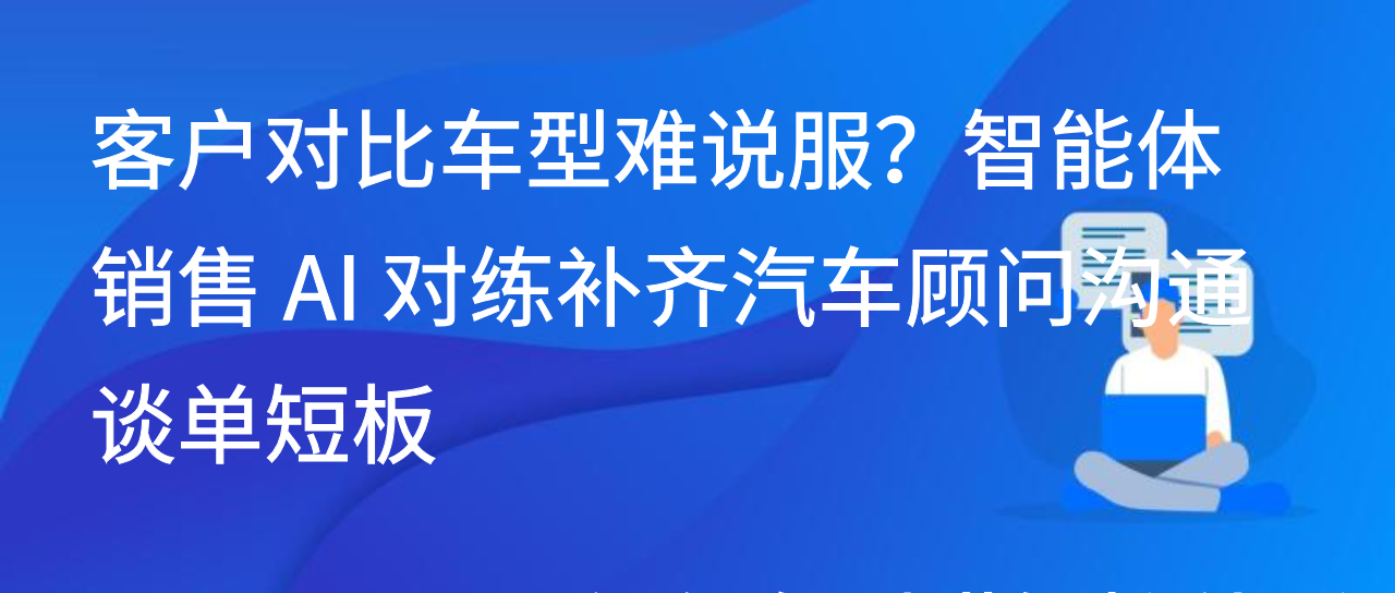 客户对比车型难说服？智能体销售 AI对练补汽车顾问沟通谈单短板