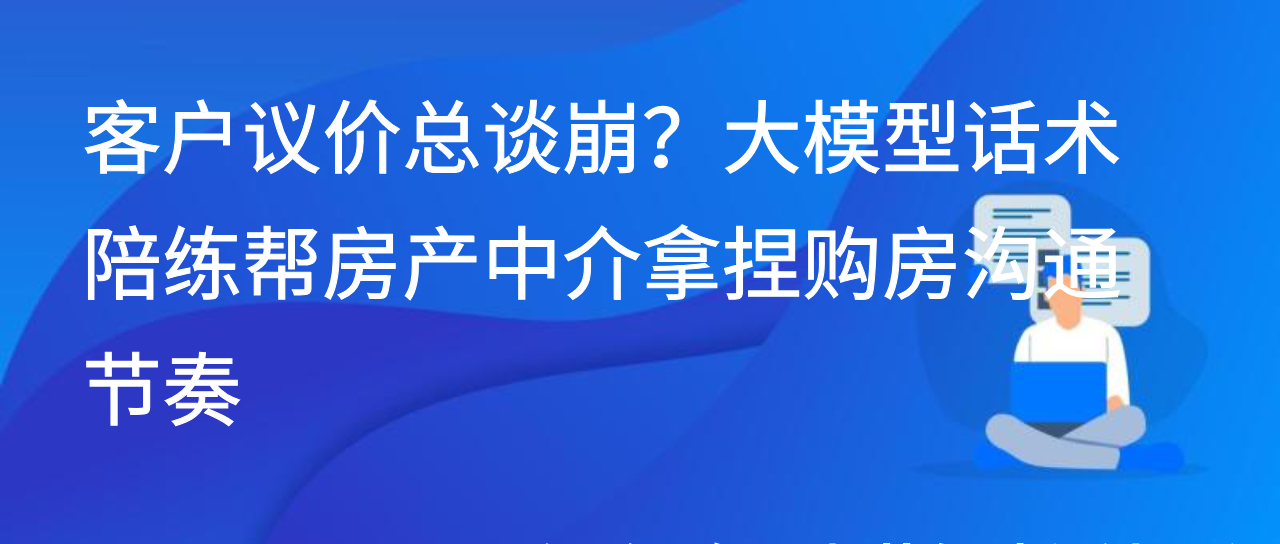 客户议价总谈崩？大模型话术陪练帮房产中介拿捏购房沟通节奏