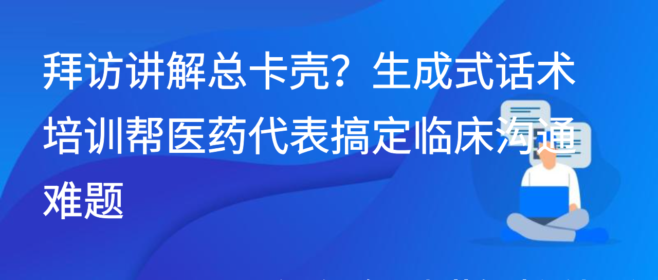 拜访讲解总卡壳？生成式话术培训帮医药代表搞定临床沟通难题