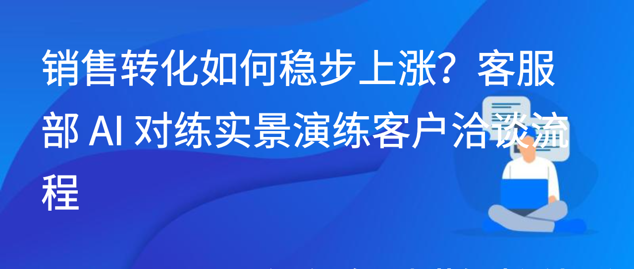 销售转化如何稳步上涨？客服部 AI 对练实景演练客户洽谈流程