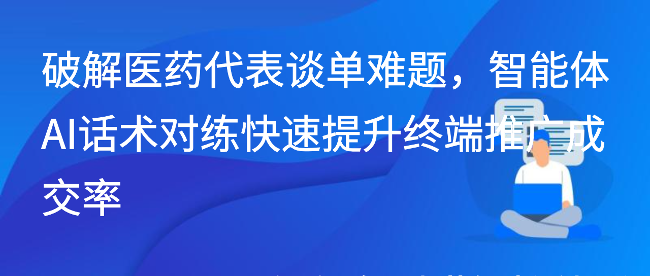破解医药代表谈单难题，智能体AI话术对练快速提升终端推广成交率