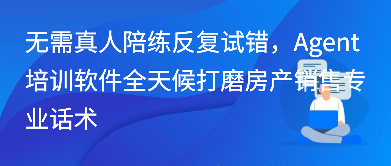 无需真人陪练反复试错，Agent培训软件全天候打磨房产销售专业话术