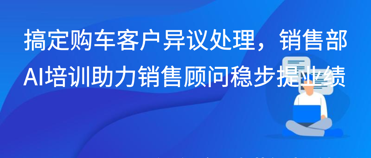 搞定购车客户异议处理，销售部AI培训助力销售顾问稳步提业绩