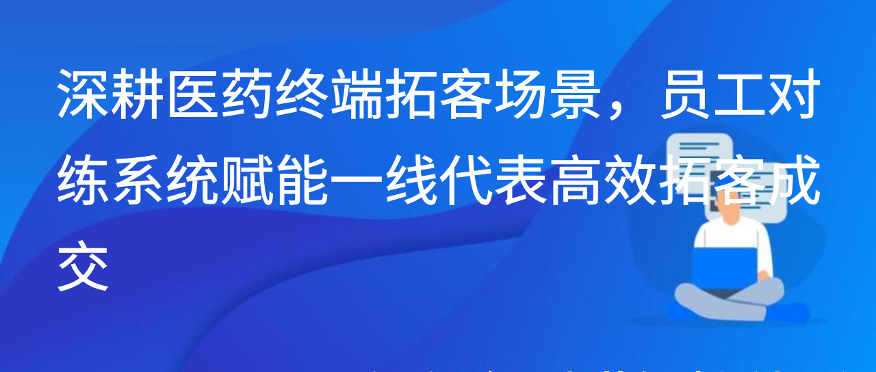 深耕医药终端拓客场景，员工对练系统赋能一线代表高效拓客成交