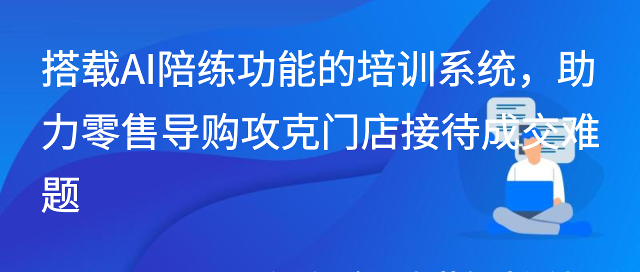 搭载AI陪练功能的培训系统，助力零售导购攻克门店接待成交难题