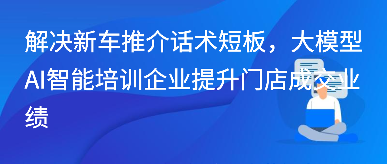 解决新车推介话术短板，大模型AI智能培训企业提升门店成交业绩