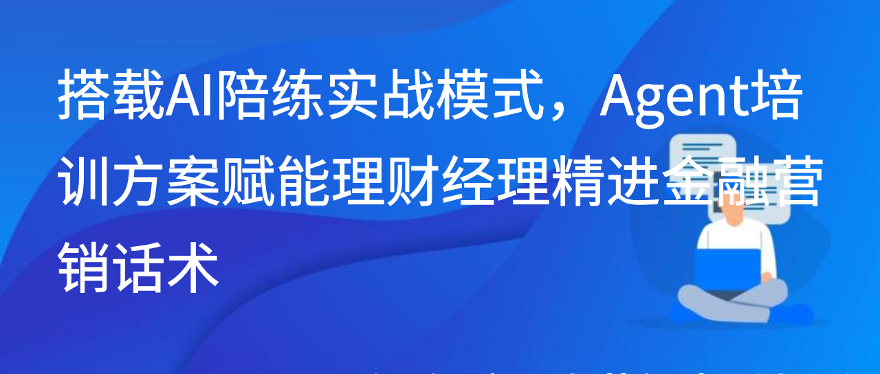 搭载AI陪练实战模式，Agent培训方案赋能理财经理精进金融营销话术