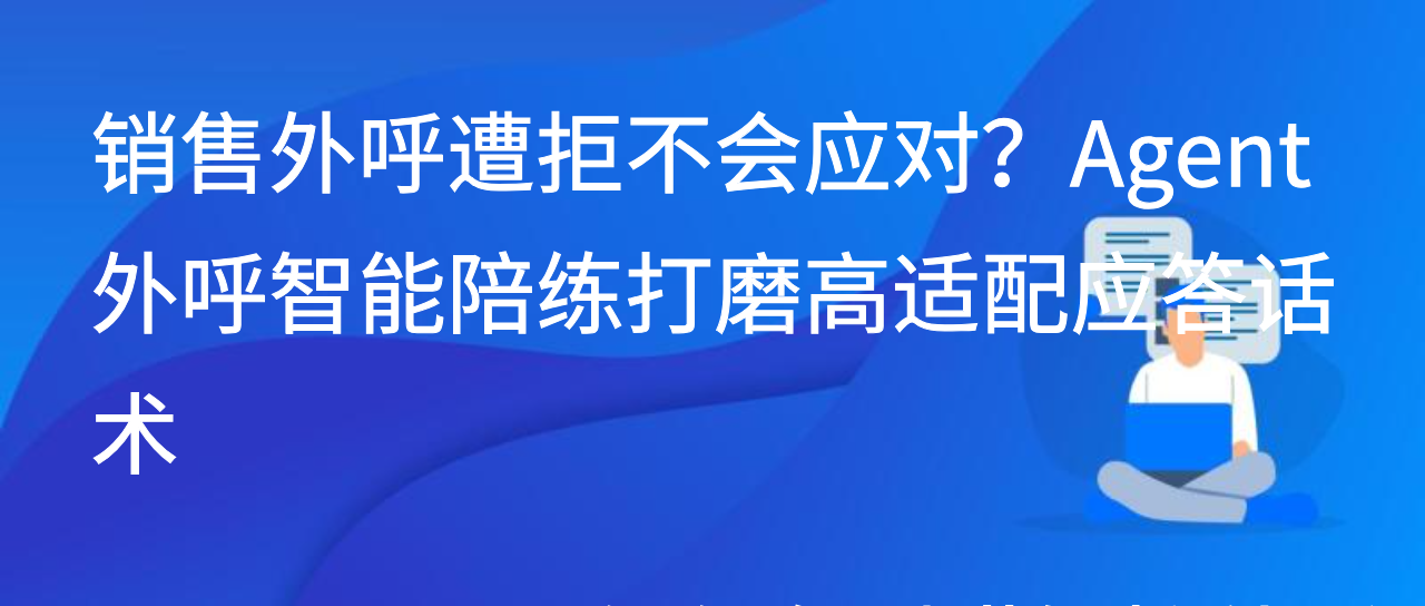 销售外呼遭拒不会应对？Agent外呼智能陪练打磨高适配应答话术
