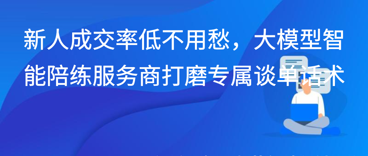 新人成交率低不用愁，大模型智能陪练服务商打磨专属谈单话术
