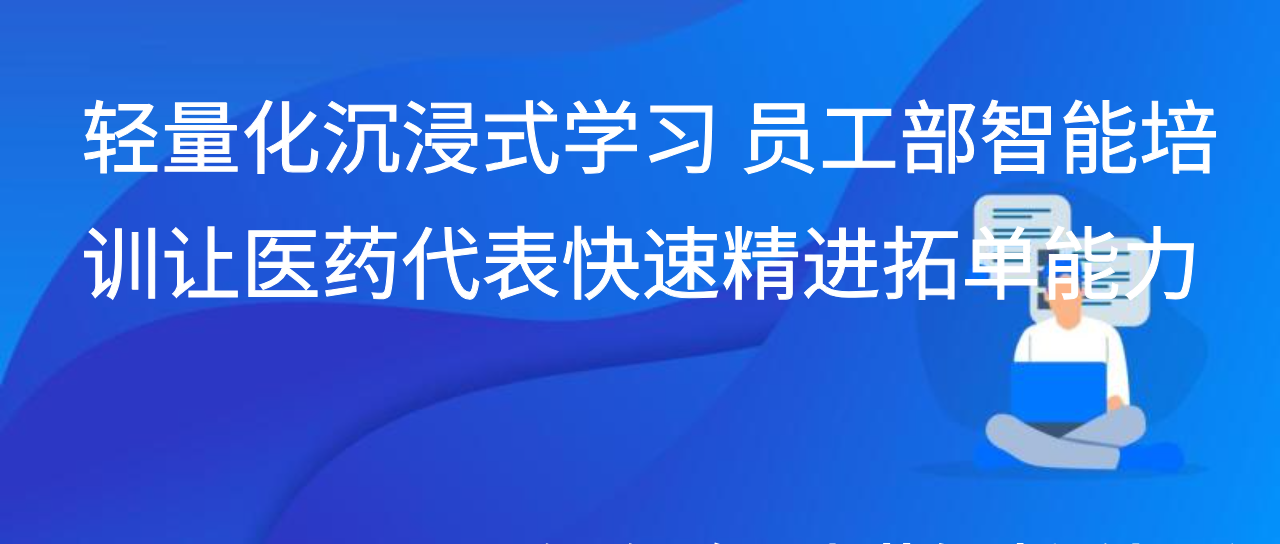 轻量化沉浸式学习 员工部智能培训让医药代表快速精进拓单能力