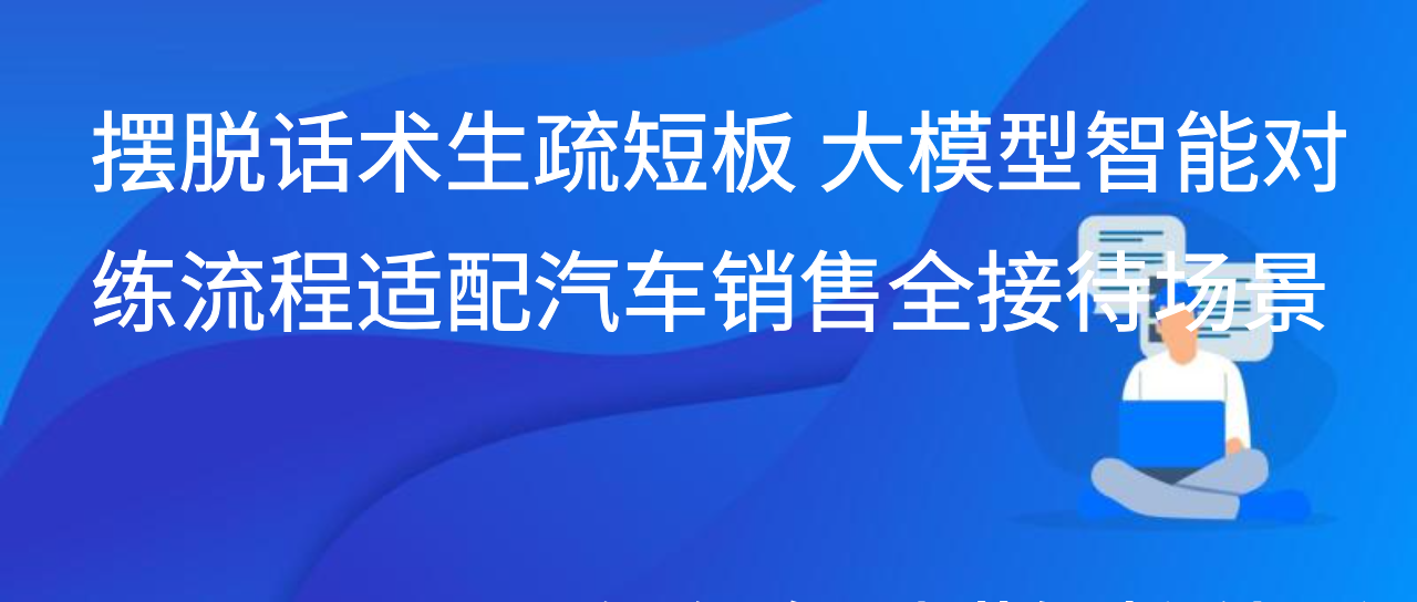 摆脱话术生疏短板 大模型智能对练流程适配汽车销售全接待场景