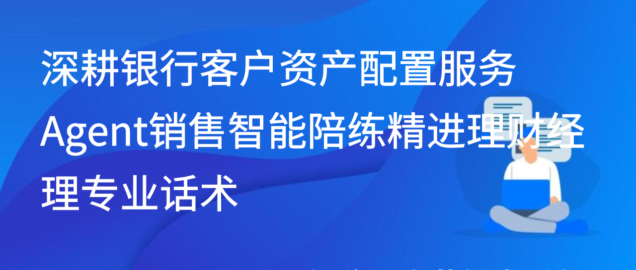 深耕银行客户资产配置服务 Agent销售智能陪练精进理财经理专业话术