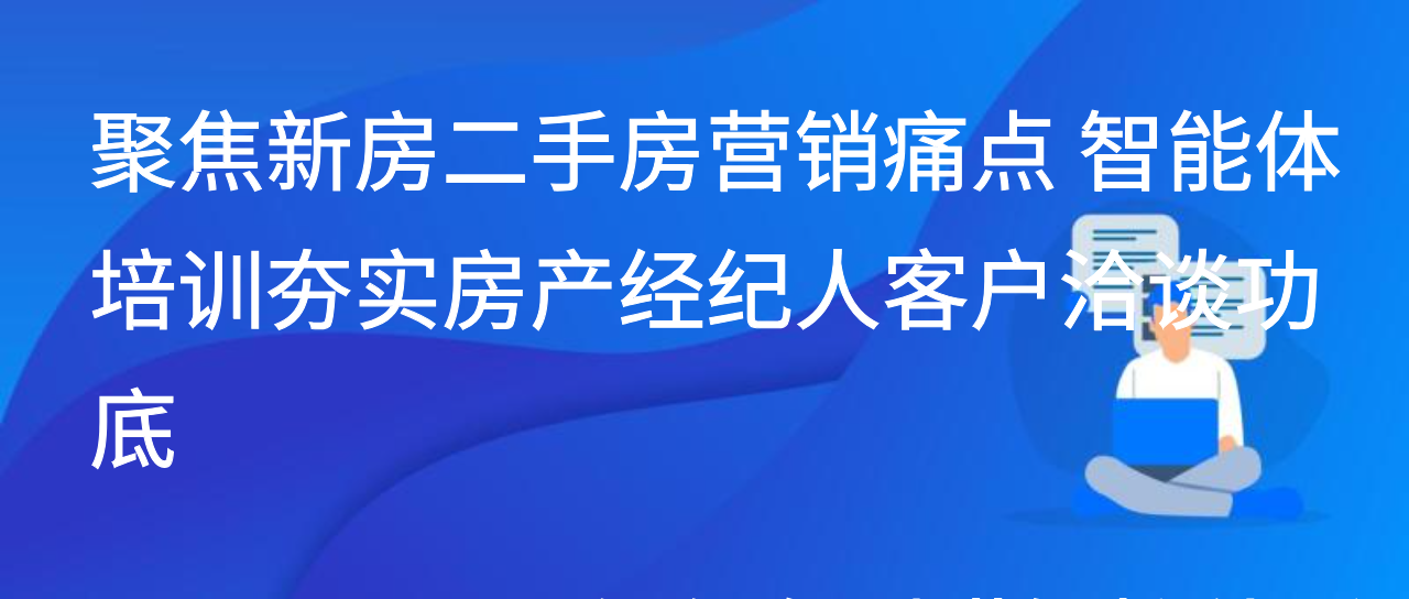 聚焦新房二手房营销痛点 智能体培训夯实房产经纪人客户洽谈功底