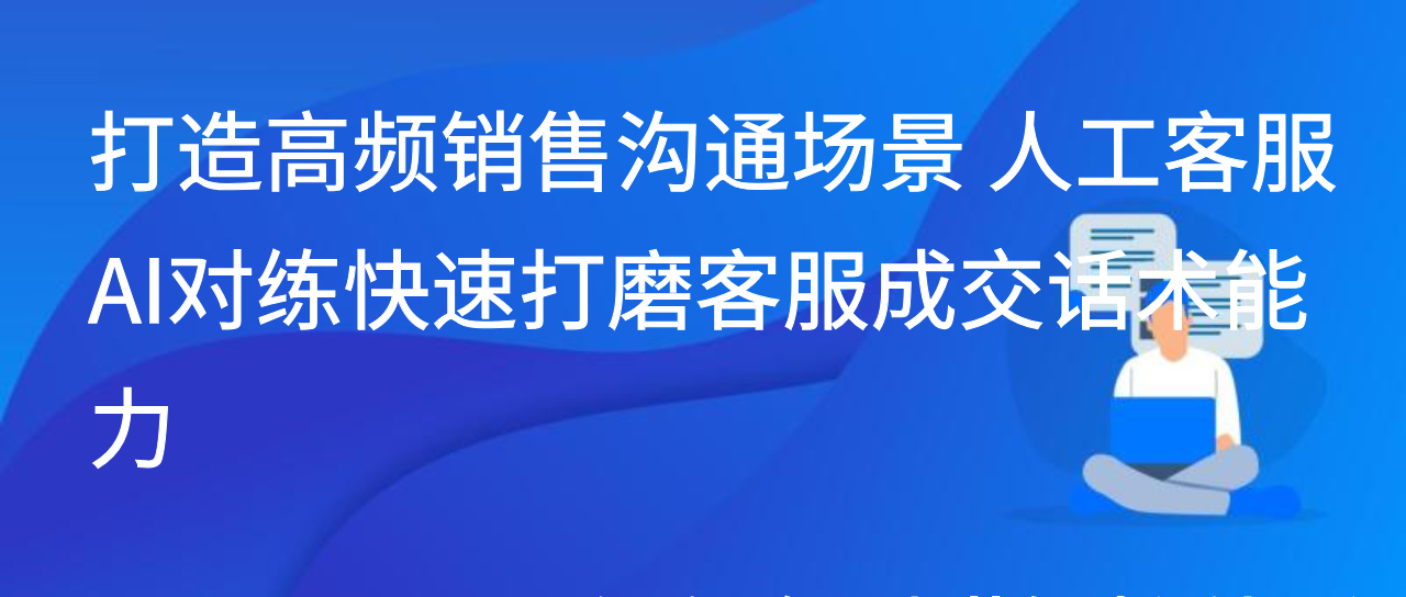 打造高频销售沟通场景 人工客服AI对练快速打磨客服成交话术能力