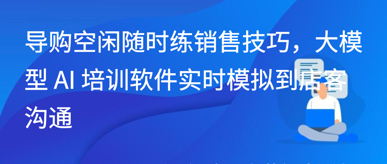 导购空闲随时练销售技巧，大模型 AI 培训软件实时模拟到店客沟通