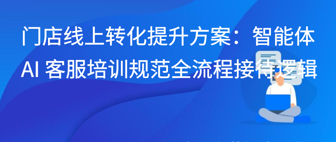 门店线上转化提升方案：智能体 AI 客服培训规范全流程接待逻辑