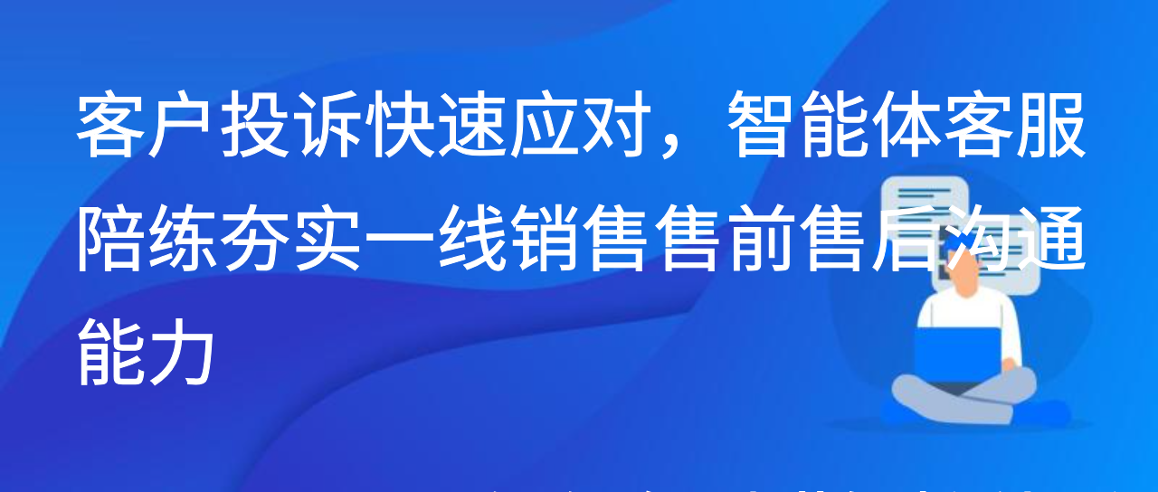 客户投诉快速应对，智能体客服陪练夯实一线销售售前售后沟通能力