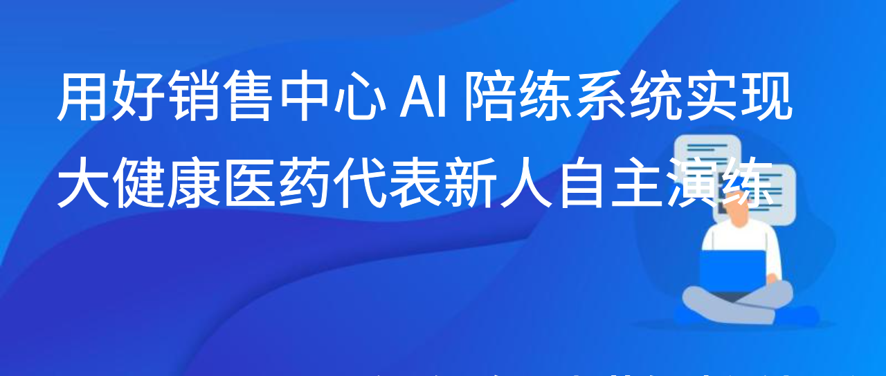 用好销售中心 AI 陪练系统实现大健康医药代表新人自主演练