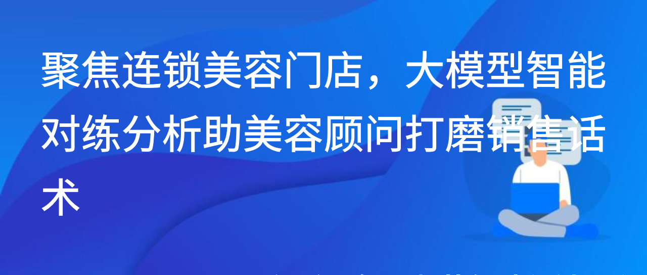 聚焦连锁美容门店，大模型智能对练分析助美容顾问打磨销售话术