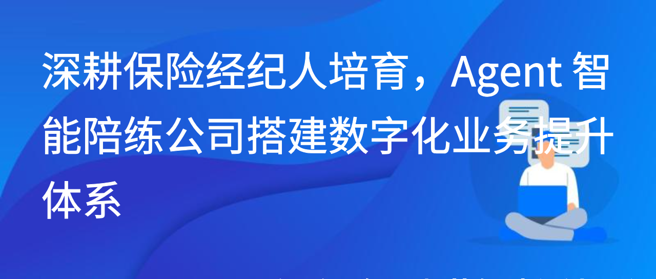 深耕保险经纪人培育，Agent 智能陪练公司搭建数字化业务提升体系