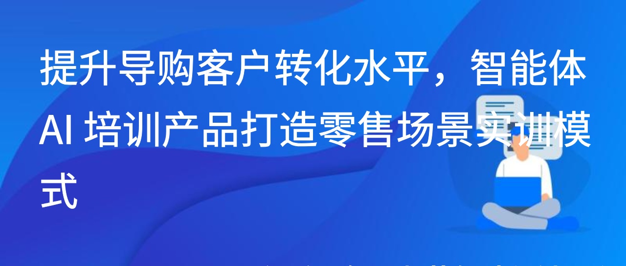 提升导购客户转化水平，智能体 AI 培训产品打造零售场景实训模式