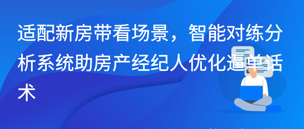 适配新房带看场景，智能对练分析系统助房产经纪人优化逼单话术