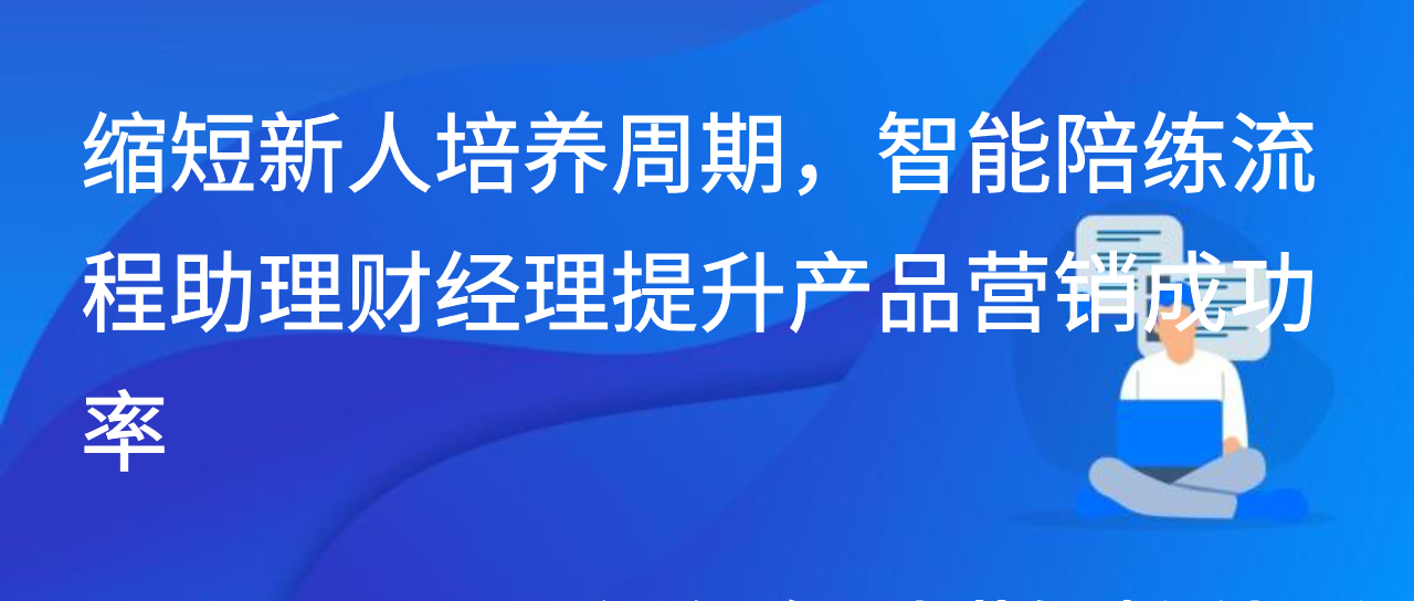 缩短新人培养周期，智能陪练流程助理财经理提升产品营销成功率