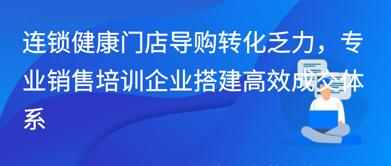 连锁健康门店导购转化乏力，专业销售培训企业搭建高效成交体系