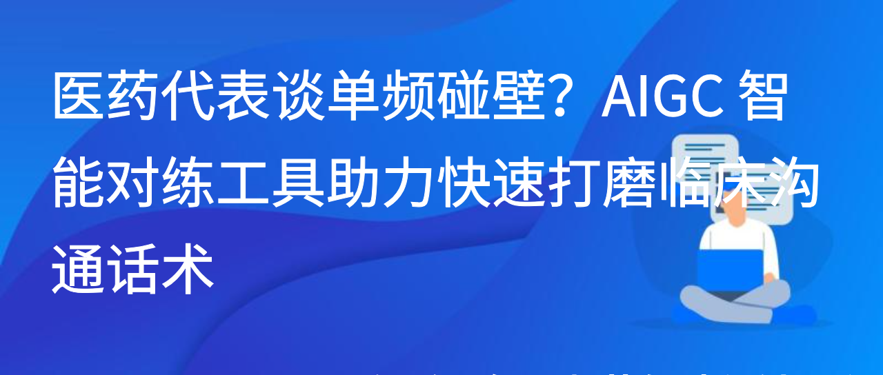 医药代表谈单频碰壁？AIGC智能对练工具助力快速打磨临床沟通话术