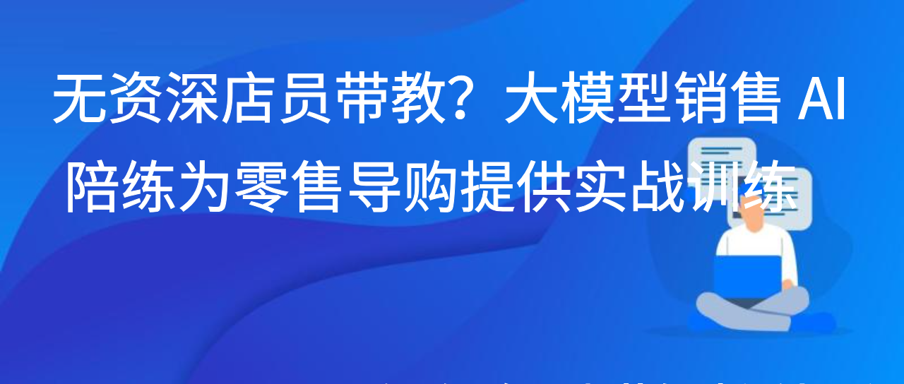 无资深店员带教？大模型销售 AI 陪练为零售导购提供实战训练