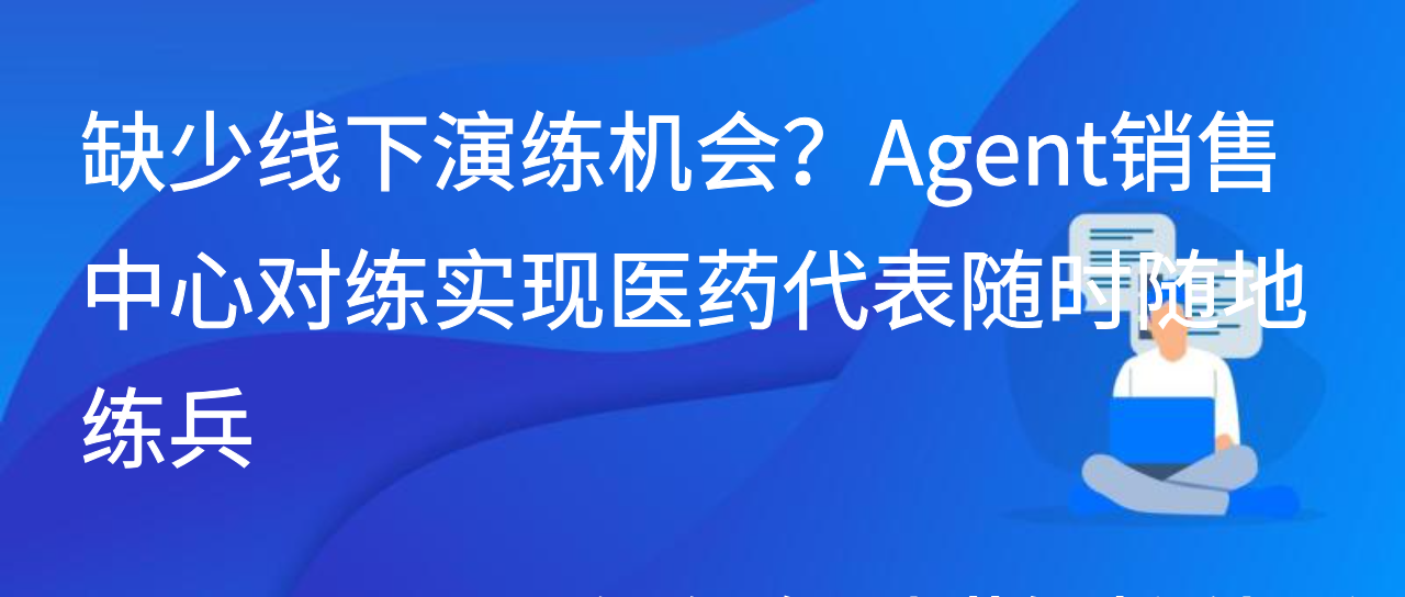 缺少线下演练机会？Agent销售中心对练实现医药代表随时随地练兵